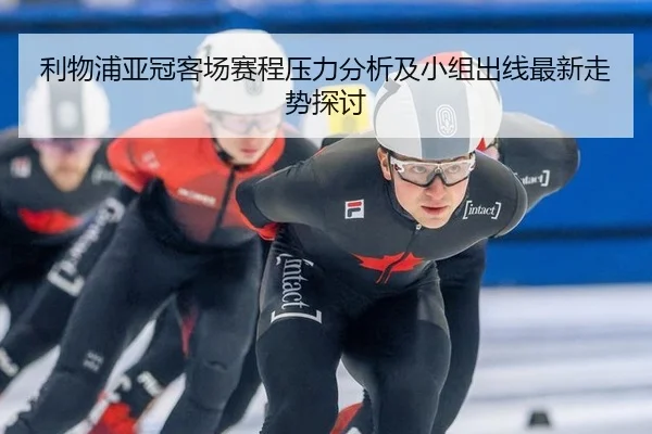 利物浦亚冠客场赛程压力分析及小组出线最新走势探讨