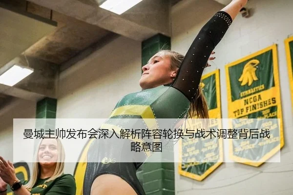 曼城主帅发布会深入解析阵容轮换与战术调整背后战略意图