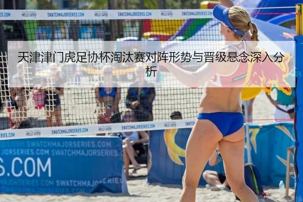 天津津门虎足协杯淘汰赛对阵形势与晋级悬念深入分析