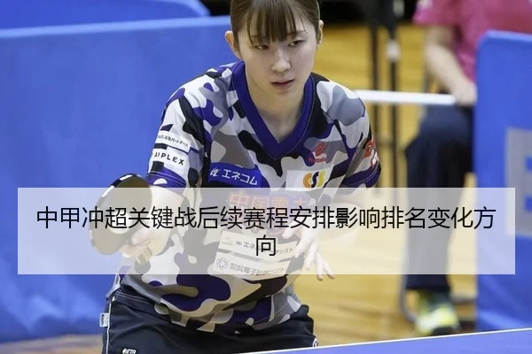 中甲冲超关键战后续赛程安排影响排名变化方向